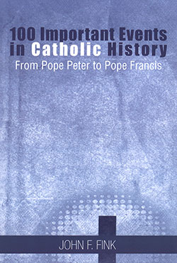 100 Important Events in Catholic History: From Pope Peter to Pope Francis